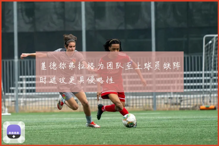 基德称弗拉格为团队至上球员缺阵时进攻更具侵略性