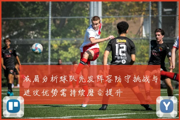 浓眉分析球队先发阵容防守挑战与进攻优势需持续磨合提升