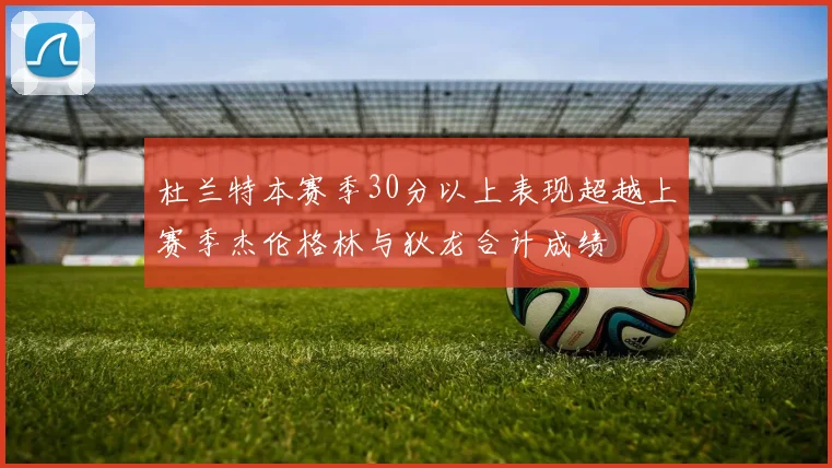 杜兰特本赛季30分以上表现超越上赛季杰伦格林与狄龙合计成绩