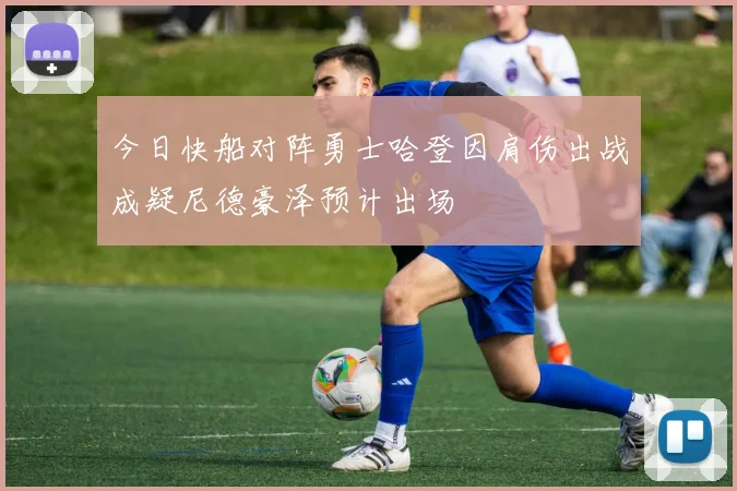 今日快船对阵勇士哈登因肩伤出战成疑尼德豪泽预计出场