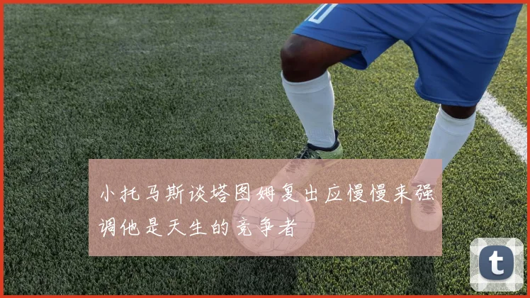 小托马斯谈塔图姆复出应慢慢来强调他是天生的竞争者