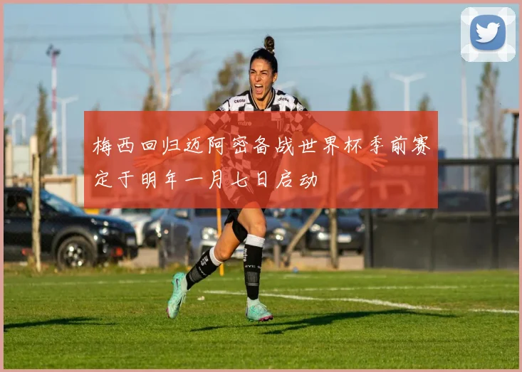 梅西回归迈阿密备战世界杯季前赛定于明年一月七日启动