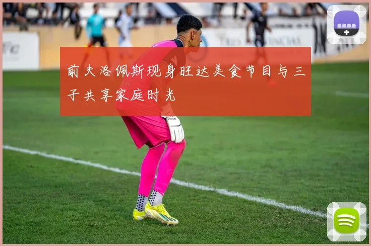 前夫洛佩斯现身旺达美食节目与三子共享家庭时光