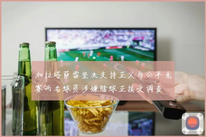加拉塔萨雷坚决支持正义与公平竞赛两名球员涉嫌赌球正接受调查