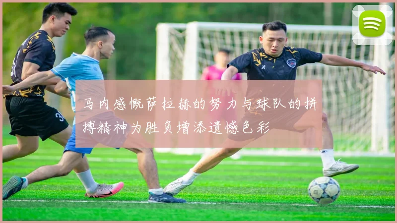 马内感慨萨拉赫的努力与球队的拼搏精神为胜负增添遗憾色彩