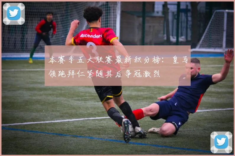 本赛季五大联赛最新积分榜：皇马领跑拜仁紧随其后争冠激烈