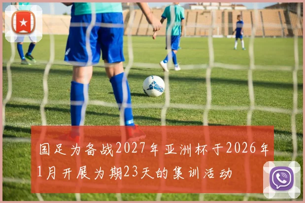 国足为备战2027年亚洲杯于2026年1月开展为期23天的集训活动
