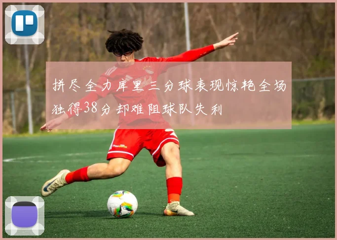 拼尽全力库里三分球表现惊艳全场独得38分却难阻球队失利