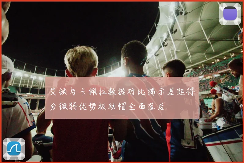 艾顿与卡佩拉数据对比揭示差距得分微弱优势板助帽全面落后