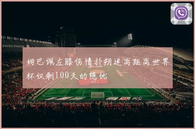 姆巴佩左膝伤情扑朔迷离距离世界杯仅剩100天的隐忧