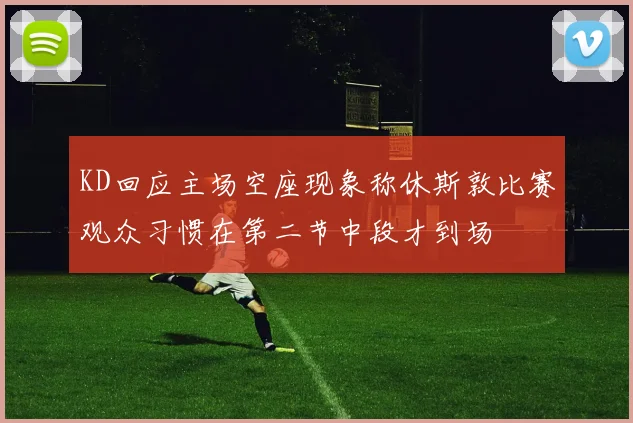 KD回应主场空座现象称休斯敦比赛观众习惯在第二节中段才到场