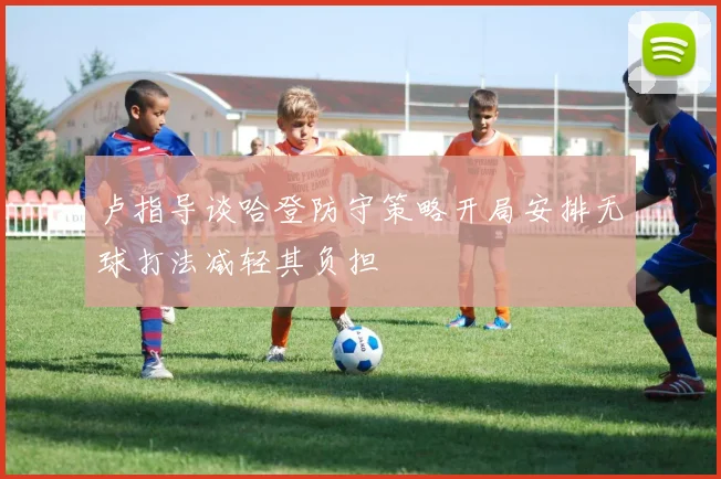 卢指导谈哈登防守策略开局安排无球打法减轻其负担