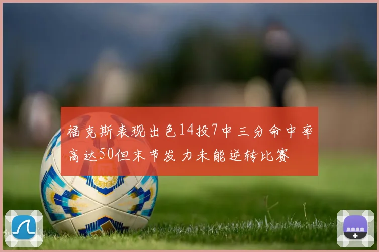 福克斯表现出色14投7中三分命中率高达50但末节发力未能逆转比赛