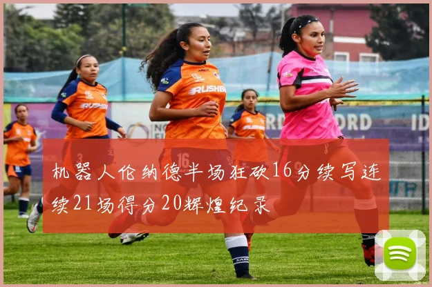 机器人伦纳德半场狂砍16分续写连续21场得分20辉煌纪录