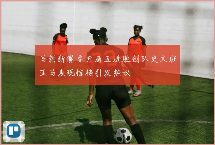 马刺新赛季开局五连胜创队史文班亚马表现惊艳引发热议