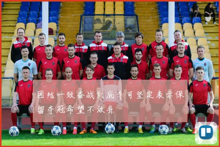 团结一致奋战到底李可坚定表示保留夺冠希望不放弃