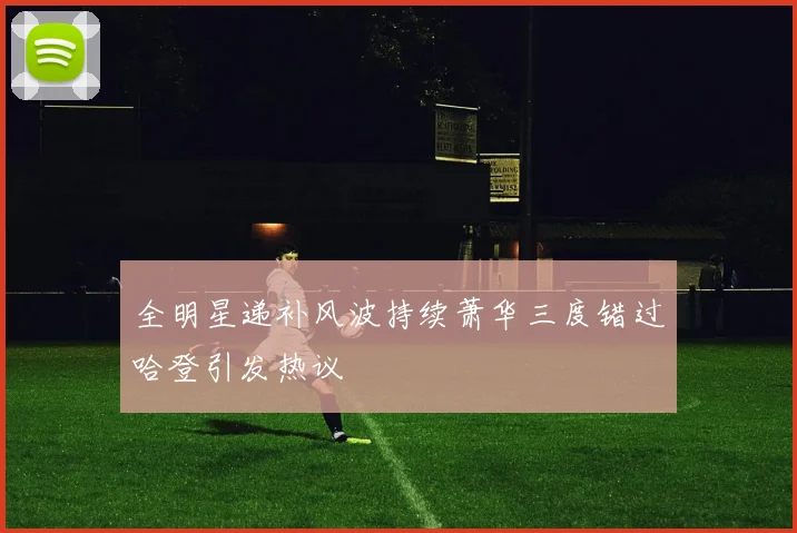 全明星递补风波持续萧华三度错过哈登引发热议