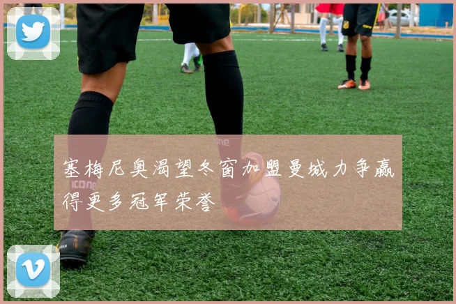 塞梅尼奥渴望冬窗加盟曼城力争赢得更多冠军荣誉