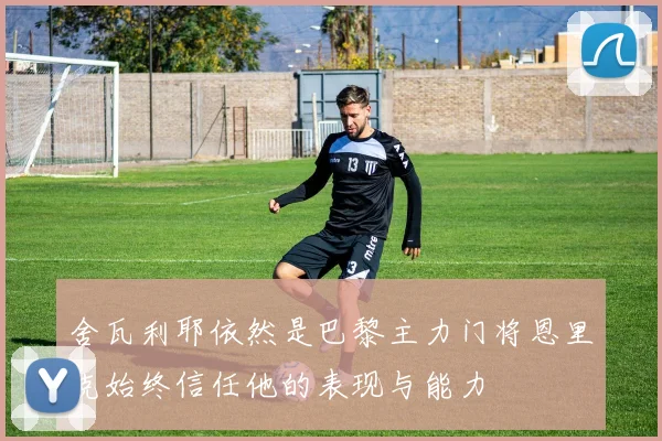 舍瓦利耶依然是巴黎主力门将恩里克始终信任他的表现与能力