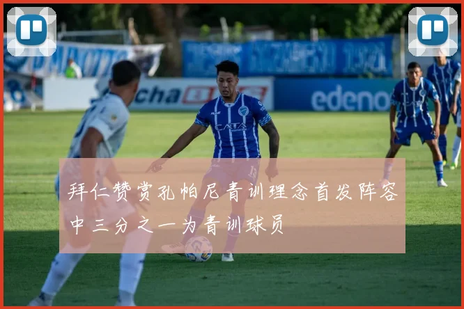 拜仁赞赏孔帕尼青训理念首发阵容中三分之一为青训球员