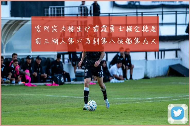 官网实力榜出炉雷霆勇士掘金稳居前三湖人第六马刺第八快船第九火箭第十一