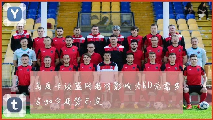 乌度卡谈篮网老将影响力KD无需多言如今局势已变
