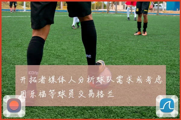 开拓者媒体人分析球队需求或考虑用乐福等球员交易格兰