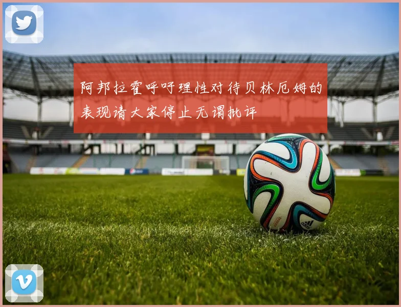 阿邦拉霍呼吁理性对待贝林厄姆的表现请大家停止无谓批评