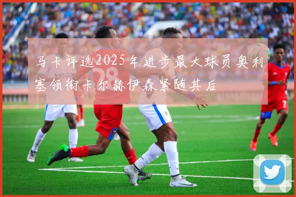 马卡评选2025年进步最大球员奥利塞领衔卡尔赫伊森紧随其后