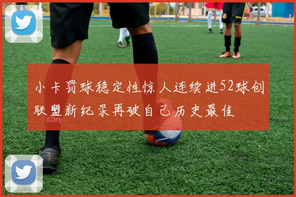 小卡罚球稳定性惊人连续进52球创联盟新纪录再破自己历史最佳