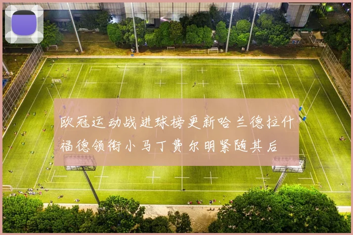 欧冠运动战进球榜更新哈兰德拉什福德领衔小马丁费尔明紧随其后