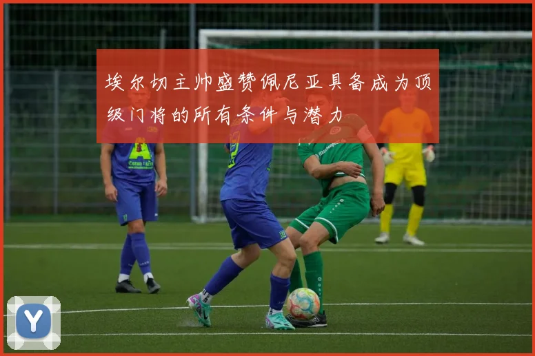 埃尔切主帅盛赞佩尼亚具备成为顶级门将的所有条件与潜力