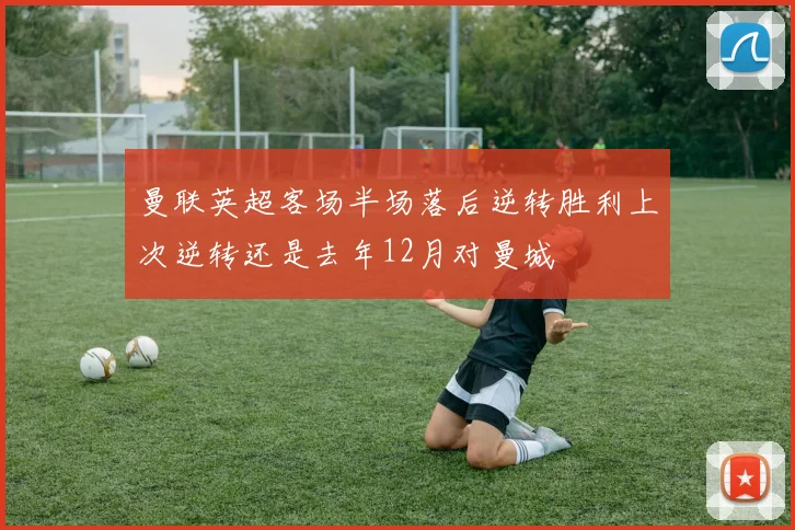 曼联英超客场半场落后逆转胜利上次逆转还是去年12月对曼城