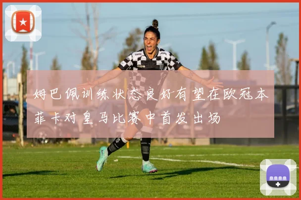 姆巴佩训练状态良好有望在欧冠本菲卡对皇马比赛中首发出场