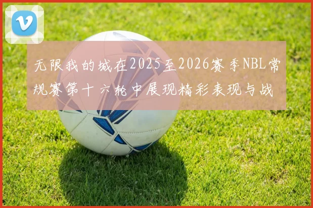 无限我的城在2025至2026赛季NBL常规赛第十六轮中展现精彩表现与战术分析