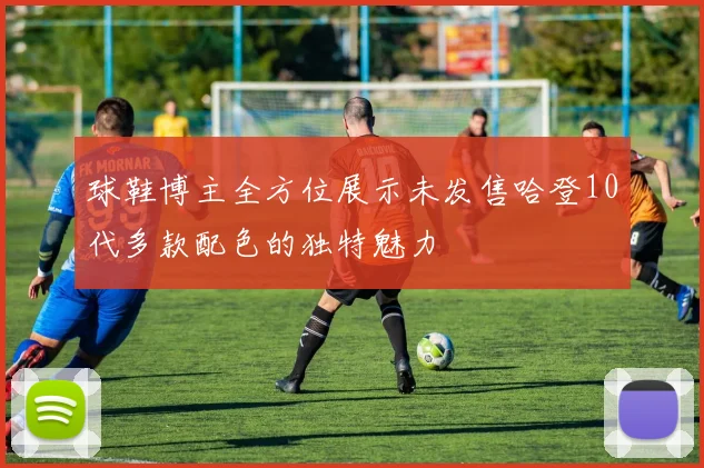 球鞋博主全方位展示未发售哈登10代多款配色的独特魅力
