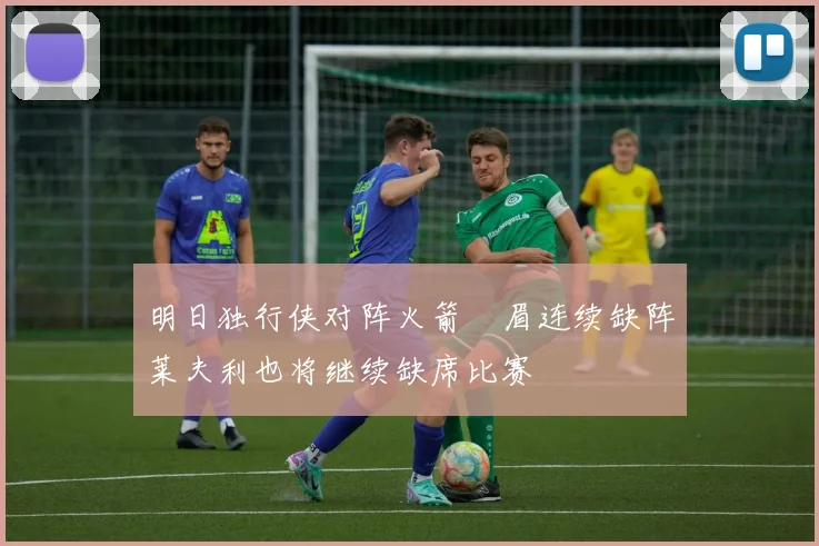 明日独行侠对阵火箭濃眉连续缺阵莱夫利也将继续缺席比赛