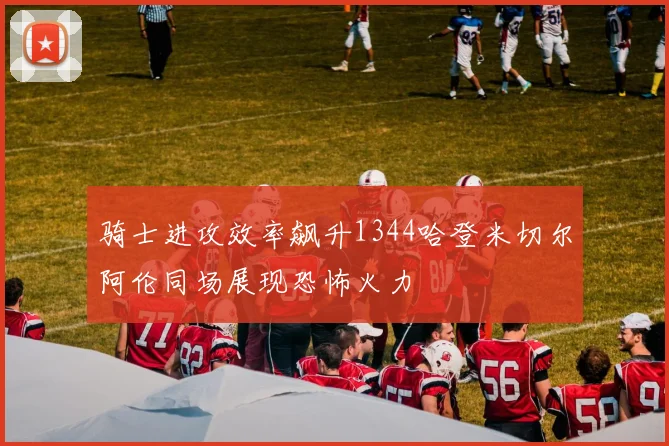 骑士进攻效率飙升1344哈登米切尔阿伦同场展现恐怖火力