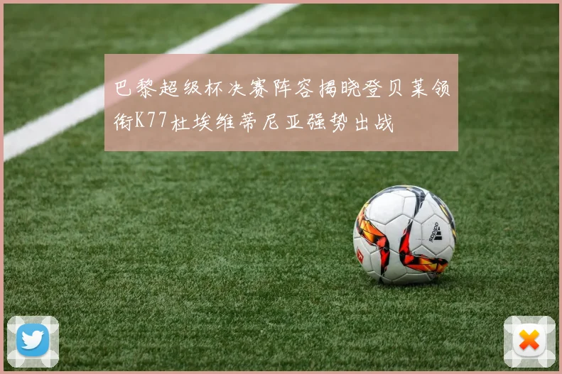 巴黎超级杯决赛阵容揭晓登贝莱领衔K77杜埃维蒂尼亚强势出战