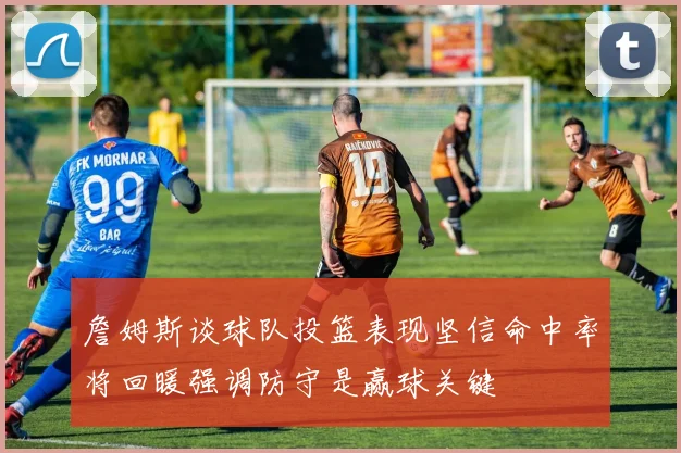 詹姆斯谈球队投篮表现坚信命中率将回暖强调防守是赢球关键