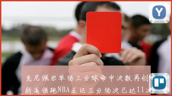 克尼佩尔单场三分球命中次数再创新高领跑NBA五记三分场次已达11次