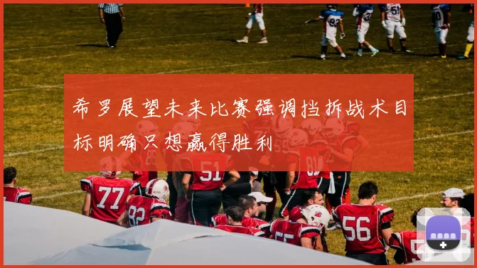 希罗展望未来比赛强调挡拆战术目标明确只想赢得胜利