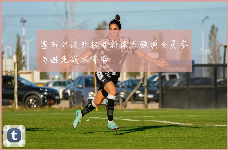 塞布尔谈开拓者新体系强调全员参与避免战术停滞