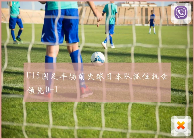 U15国足半场前失球日本队抓住机会领先0-1