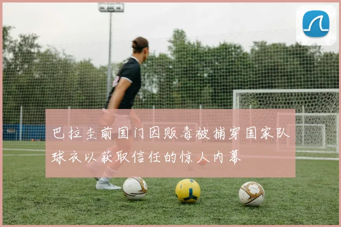 巴拉圭前国门因贩毒被捕穿国家队球衣以获取信任的惊人内幕